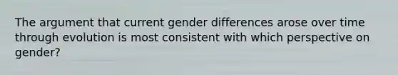 The argument that current gender differences arose over time through evolution is most consistent with which perspective on gender?