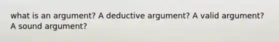 what is an argument? A deductive argument? A valid argument? A sound argument?