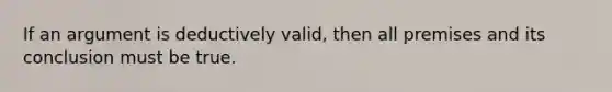 If an argument is deductively valid, then all premises and its conclusion must be true.