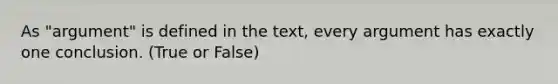 As "argument" is defined in the text, every argument has exactly one conclusion. (True or False)