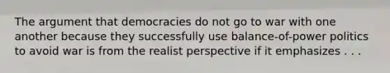 The argument that democracies do not go to war with one another because they successfully use balance-of-power politics to avoid war is from the realist perspective if it emphasizes . . .