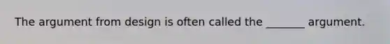 The argument from design is often called the _______ argument.