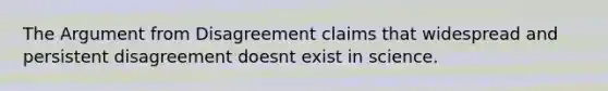 The Argument from Disagreement claims that widespread and persistent disagreement doesnt exist in science.