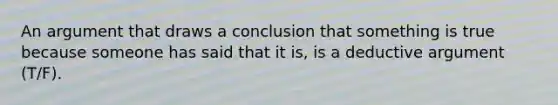 An argument that draws a conclusion that something is true because someone has said that it is, is a deductive argument (T/F).