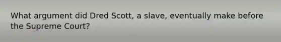 What argument did Dred Scott, a slave, eventually make before the Supreme Court?