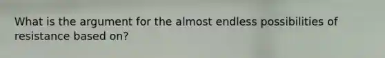 What is the argument for the almost endless possibilities of resistance based on?