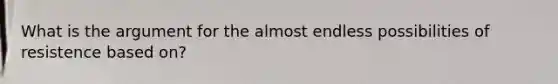 What is the argument for the almost endless possibilities of resistence based on?