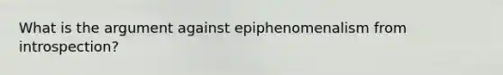 What is the argument against epiphenomenalism from introspection?