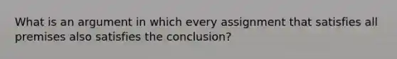 What is an argument in which every assignment that satisfies all premises also satisfies the conclusion?