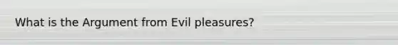 What is the Argument from Evil pleasures?