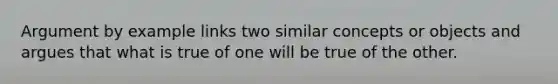 Argument by example links two similar concepts or objects and argues that what is true of one will be true of the other.