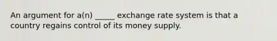 An argument for a(n) _____ exchange rate system is that a country regains control of its money supply.