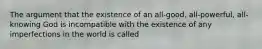 The argument that the existence of an all-good, all-powerful, all-knowing God is incompatible with the existence of any imperfections in the world is called