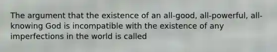 The argument that the existence of an all-good, all-powerful, all-knowing God is incompatible with the existence of any imperfections in the world is called