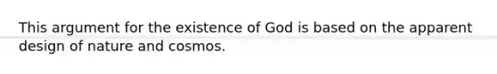 This argument for the existence of God is based on the apparent design of nature and cosmos.