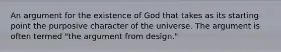 An argument for the existence of God that takes as its starting point the purposive character of the universe. The argument is often termed "the argument from design."