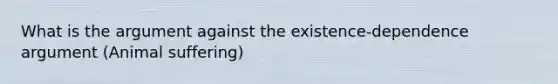 What is <a href='https://www.questionai.com/knowledge/kX9kaOpm3q-the-argument' class='anchor-knowledge'>the argument</a> against the existence-dependence argument (Animal suffering)