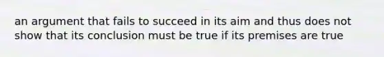 an argument that fails to succeed in its aim and thus does not show that its conclusion must be true if its premises are true