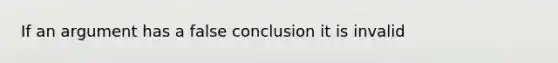 If an argument has a false conclusion it is invalid