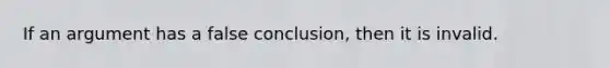 If an argument has a false conclusion, then it is invalid.