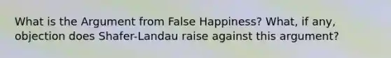 What is the Argument from False Happiness? What, if any, objection does Shafer-Landau raise against this argument?