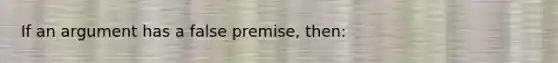 If an argument has a false premise, then: