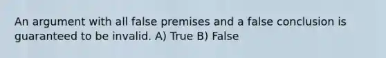 An argument with all false premises and a false conclusion is guaranteed to be invalid. A) True B) False