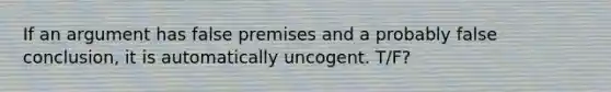 If an argument has false premises and a probably false conclusion, it is automatically uncogent. T/F?