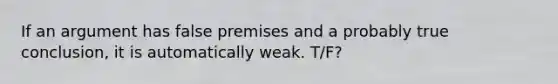 If an argument has false premises and a probably true conclusion, it is automatically weak. T/F?