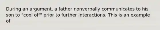 During an argument, a father nonverbally communicates to his son to "cool off" prior to further interactions. This is an example of