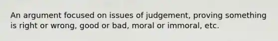 An argument focused on issues of judgement, proving something is right or wrong, good or bad, moral or immoral, etc.