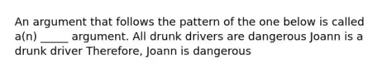 An argument that follows the pattern of the one below is called a(n) _____ argument. All drunk drivers are dangerous Joann is a drunk driver Therefore, Joann is dangerous