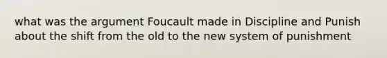 what was the argument Foucault made in Discipline and Punish about the shift from the old to the new system of punishment