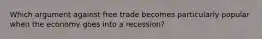 Which argument against free trade becomes particularly popular when the economy goes into a recession?