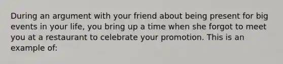 During an argument with your friend about being present for big events in your life, you bring up a time when she forgot to meet you at a restaurant to celebrate your promotion. This is an example of: