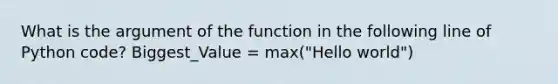 What is the argument of the function in the following line of Python code? Biggest_Value = max("Hello world")