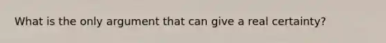 What is the only argument that can give a real certainty?