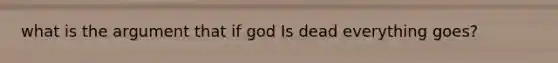 what is the argument that if god Is dead everything goes?