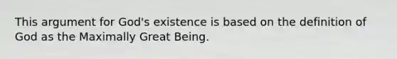 This argument for God's existence is based on the definition of God as the Maximally Great Being.