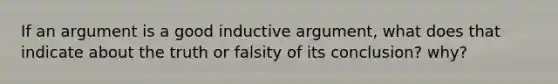 If an argument is a good inductive argument, what does that indicate about the truth or falsity of its conclusion? why?