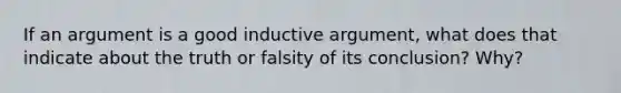 If an argument is a good inductive argument, what does that indicate about the truth or falsity of its conclusion? Why?