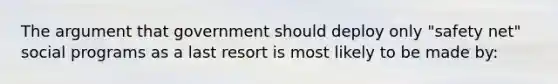 The argument that government should deploy only "safety net" social programs as a last resort is most likely to be made by: