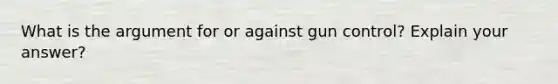 What is the argument for or against gun control? Explain your answer?