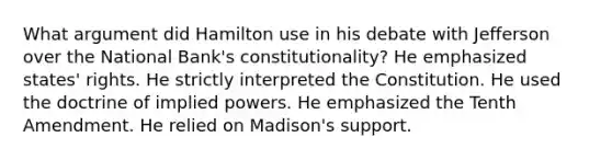 What argument did Hamilton use in his debate with Jefferson over the National Bank's constitutionality? He emphasized states' rights. He strictly interpreted the Constitution. He used the doctrine of implied powers. He emphasized the Tenth Amendment. He relied on Madison's support.