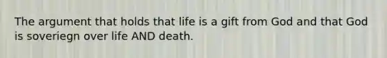 <a href='https://www.questionai.com/knowledge/kX9kaOpm3q-the-argument' class='anchor-knowledge'>the argument</a> that holds that life is a gift from God and that God is soveriegn over life AND death.