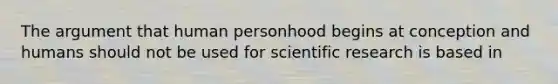 <a href='https://www.questionai.com/knowledge/kX9kaOpm3q-the-argument' class='anchor-knowledge'>the argument</a> that human personhood begins at conception and humans should not be used for <a href='https://www.questionai.com/knowledge/kc4MeoMjTL-scientific-research' class='anchor-knowledge'>scientific research</a> is based in