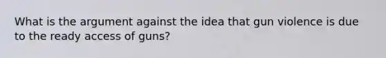 What is the argument against the idea that gun violence is due to the ready access of guns?