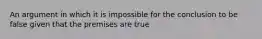 An argument in which it is impossible for the conclusion to be false given that the premises are true