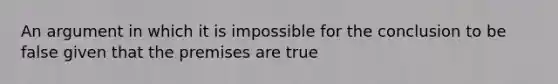 An argument in which it is impossible for the conclusion to be false given that the premises are true