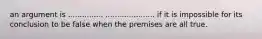 an argument is ............... ..................... if it is impossible for its conclusion to be false when the premises are all true.